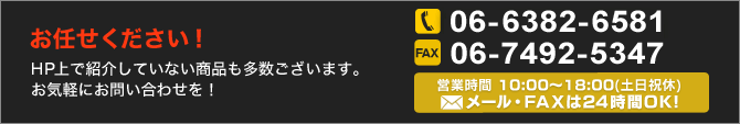お任せ下さい！HP上で紹介していない商品も多数ございます。お気軽にお問い合わせを！　電話番号06-6382-6531 FAX 06-7492-5347